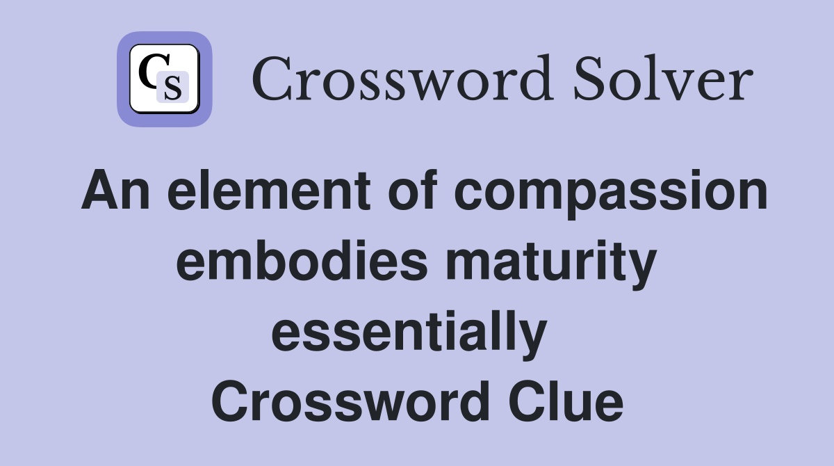 An element of compassion embodies maturity essentially  Crossword Clue