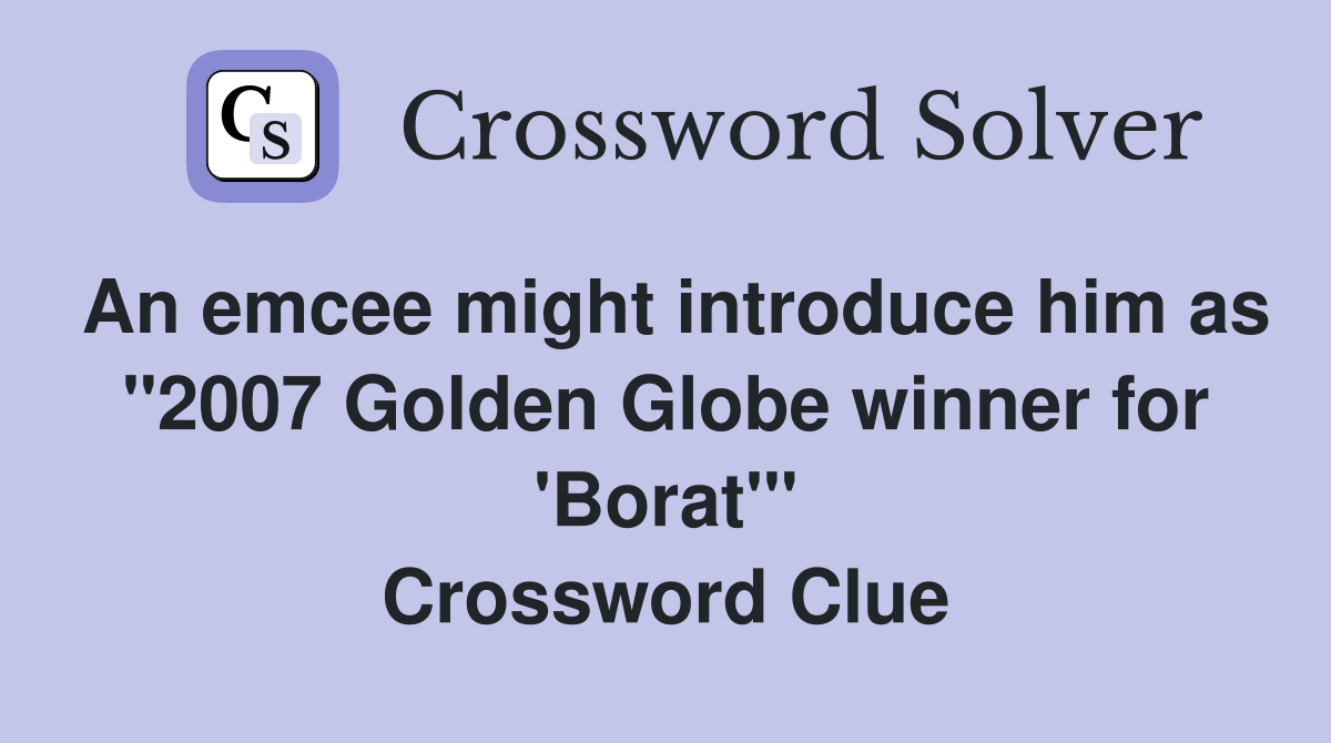 An emcee might introduce him as "2007 Golden Globe winner for 'Borat'" Crossword Clue