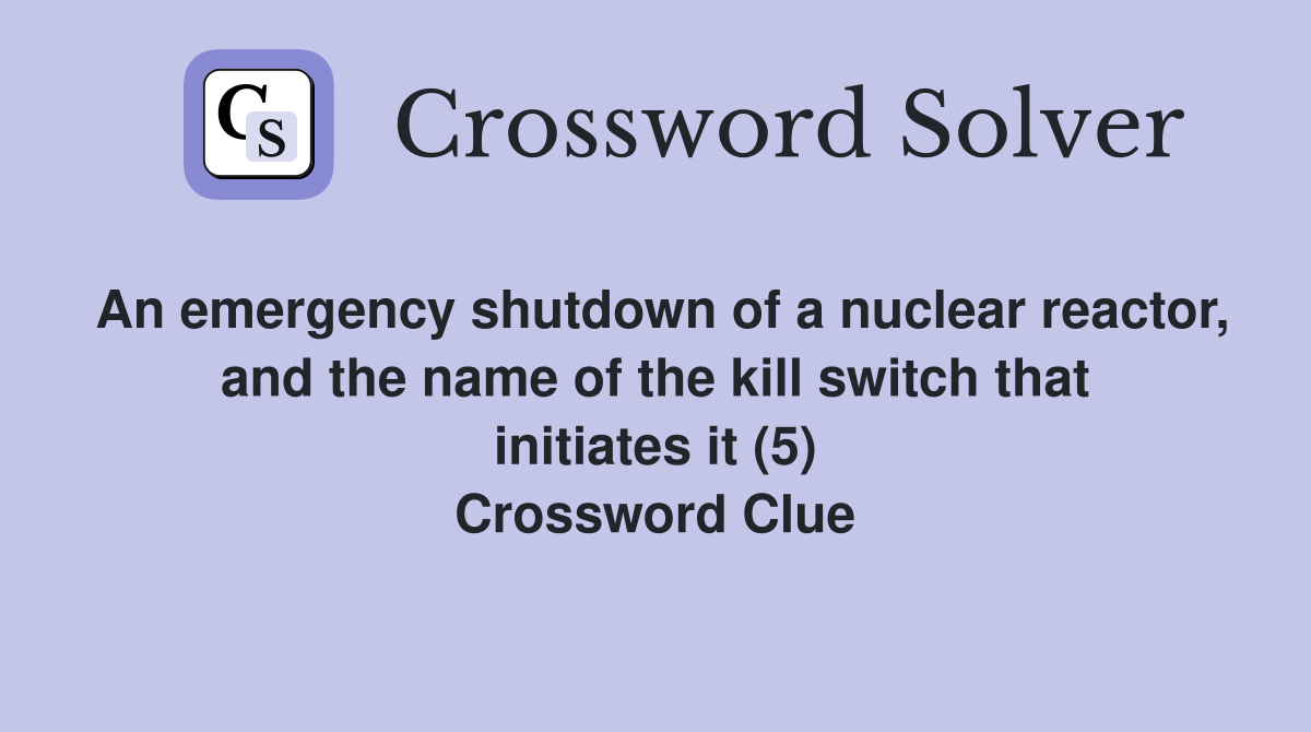 An emergency shutdown of a nuclear reactor, and the name of the kill switch that initiates it (5) Crossword Clue