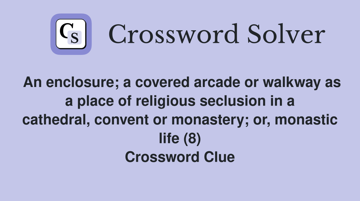An enclosure; a covered arcade or walkway as a place of religious seclusion in a cathedral, convent or monastery; or, monastic life (8) Crossword Clue