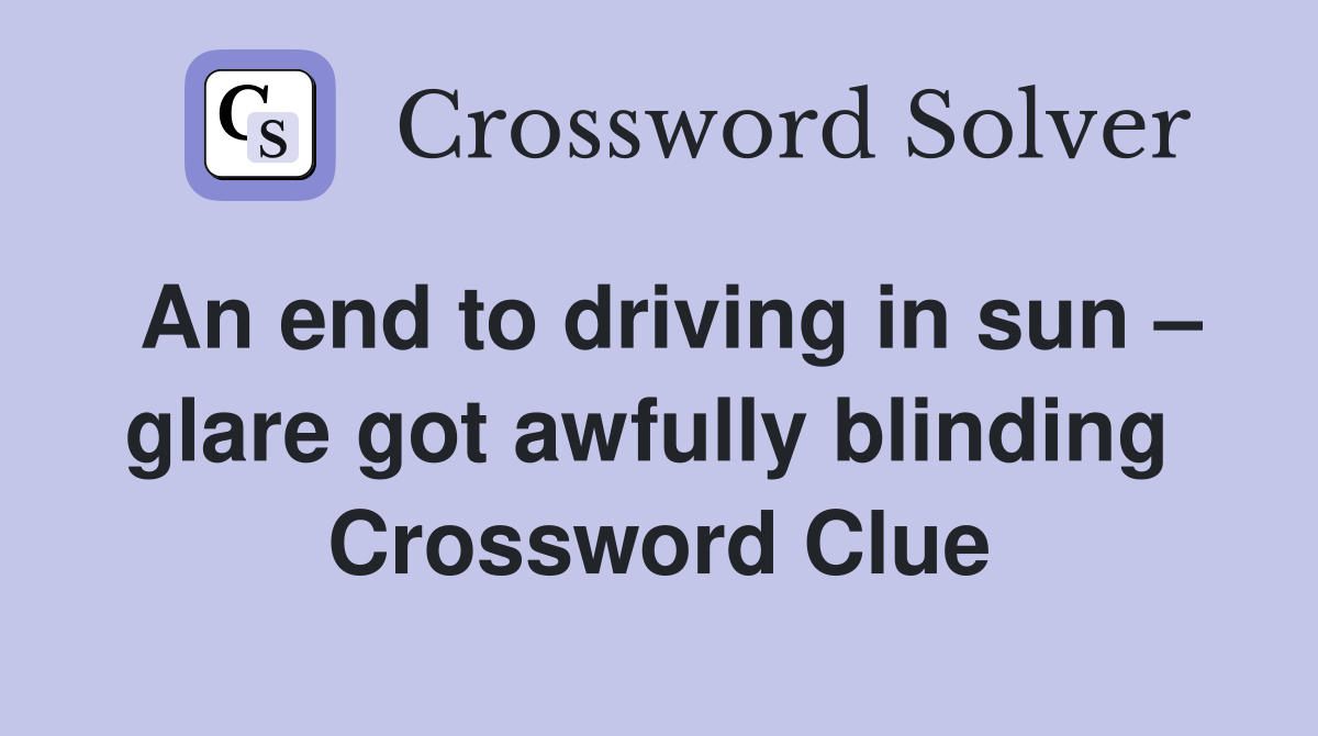 An end to driving in sun – glare got awfully blinding  Crossword Clue