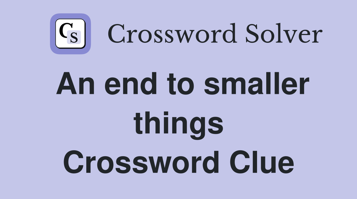 An end to smaller things Crossword Clue