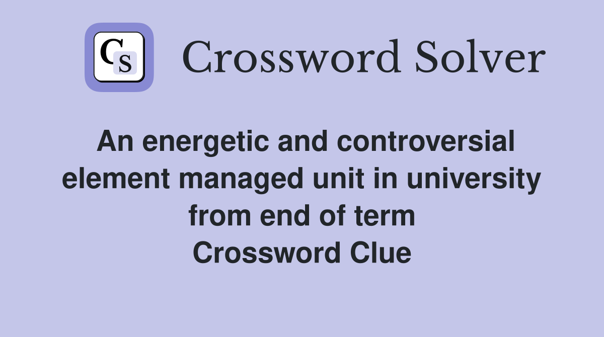 An energetic and controversial element managed unit in university from end of term Crossword Clue