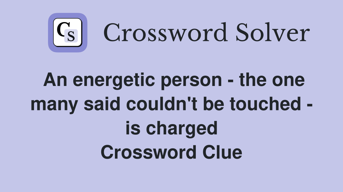 An energetic person - the one many said couldn't be touched - is charged Crossword Clue