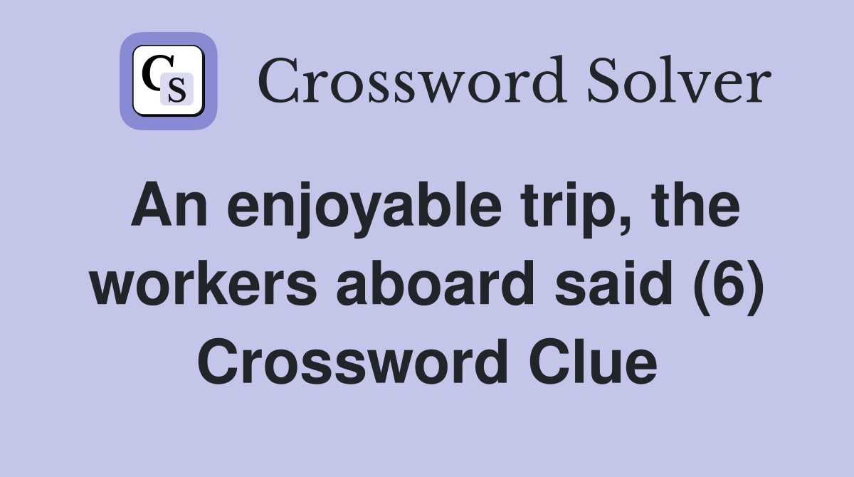 An enjoyable trip, the workers aboard said (6) Crossword Clue