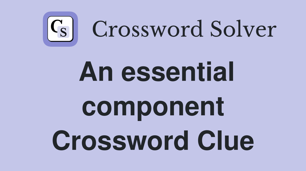 An essential component Crossword Clue