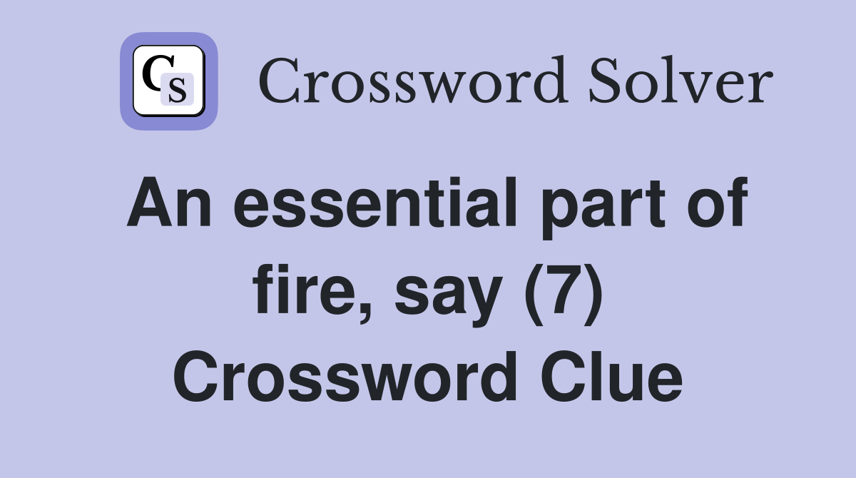 An essential part of fire, say (7) Crossword Clue
