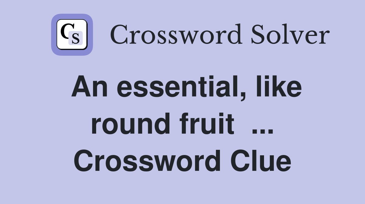 An essential, like round fruit  ... Crossword Clue