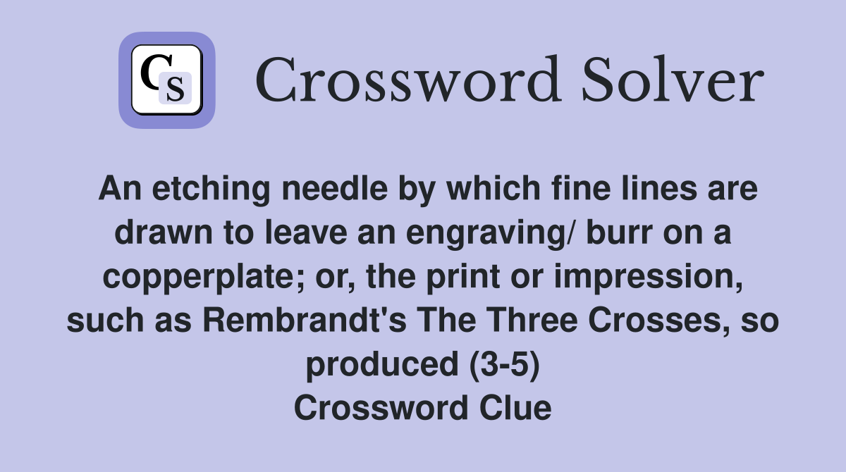 An etching needle by which fine lines are drawn to leave an engraving/ burr on a copperplate; or, the print or impression, such as Rembrandt's The Three Crosses, so produced (3-5) Crossword Clue