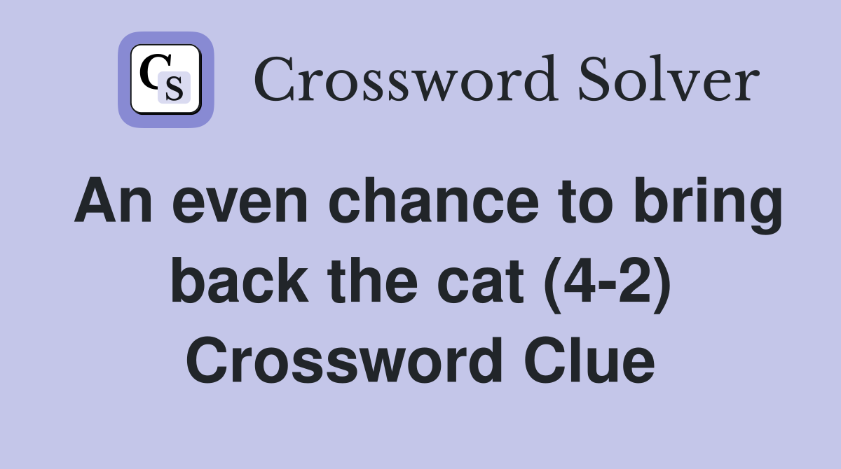 An even chance to bring back the cat (4-2) Crossword Clue