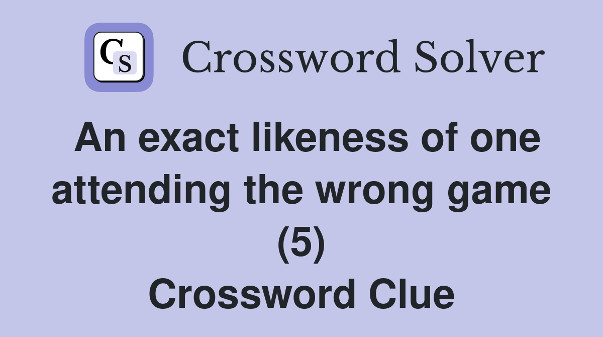 An exact likeness of one attending the wrong game (5) Crossword Clue