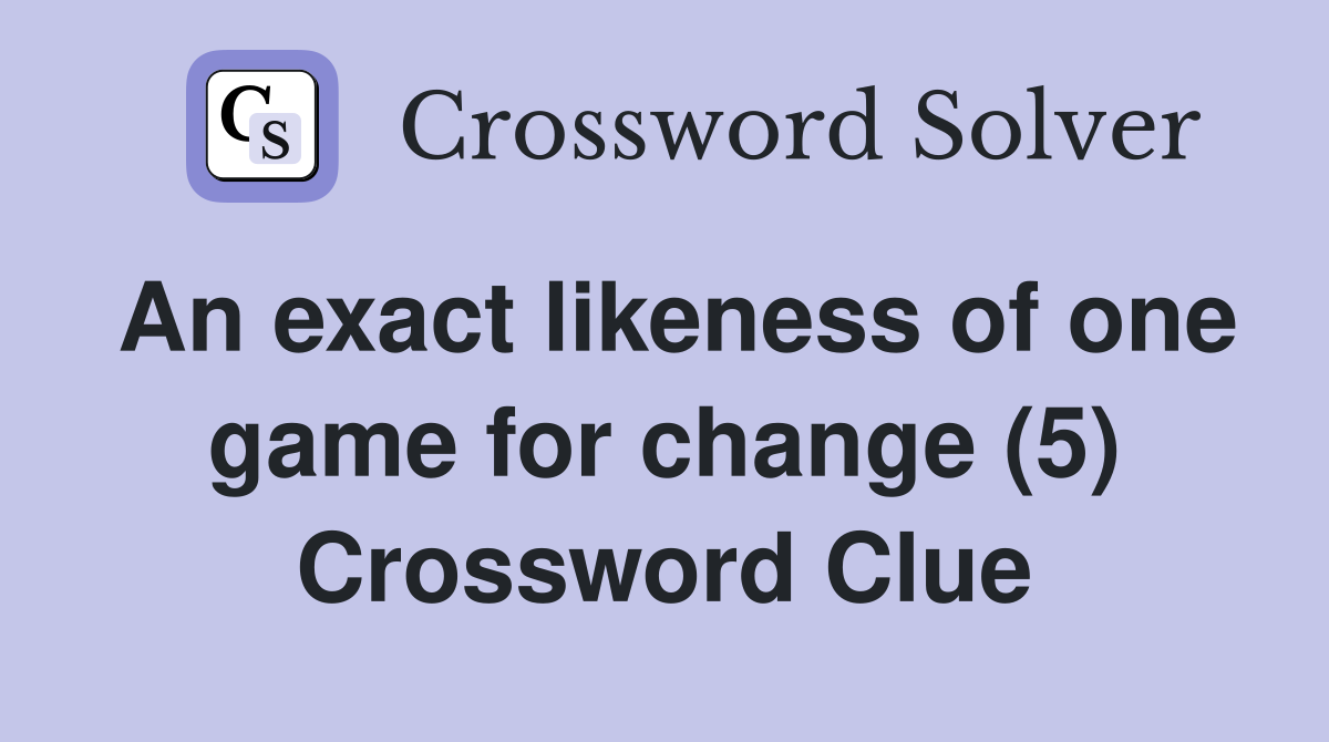An exact likeness of one game for change (5) Crossword Clue