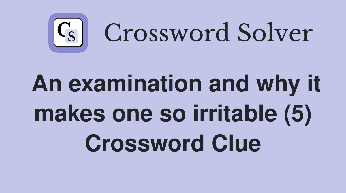 An examination and why it makes one so irritable (5) Crossword Clue