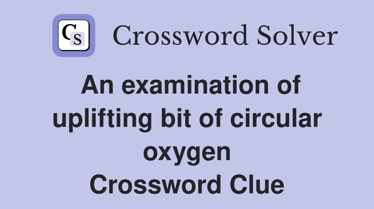 An examination of uplifting bit of circular oxygen Crossword Clue