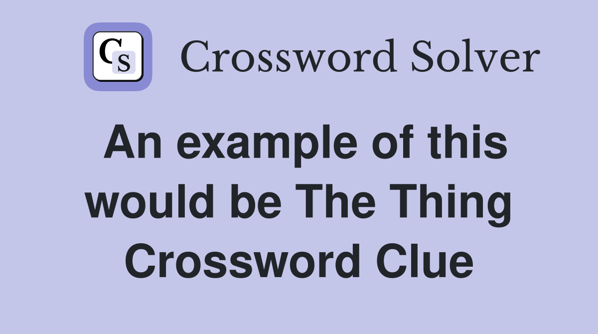 An example of this would be The Thing Crossword Clue