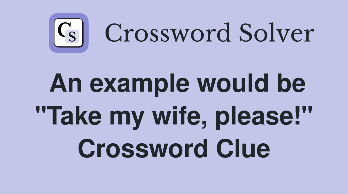 An example would be "Take my wife, please!" Crossword Clue