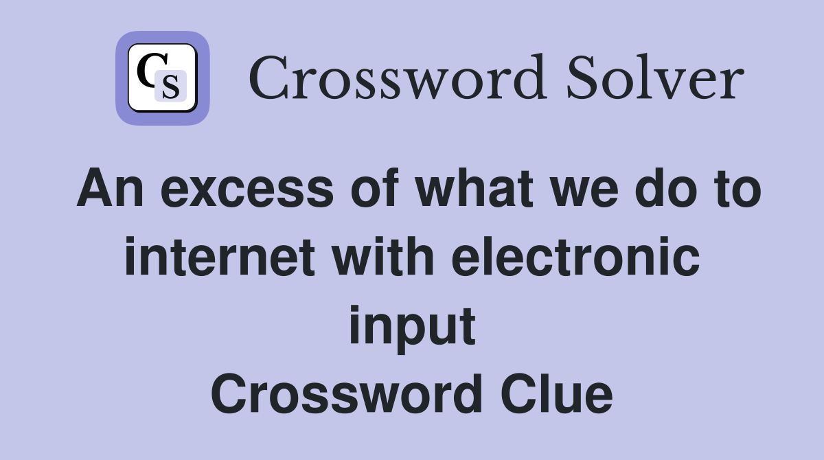 An excess of what we do to internet with electronic input Crossword Clue