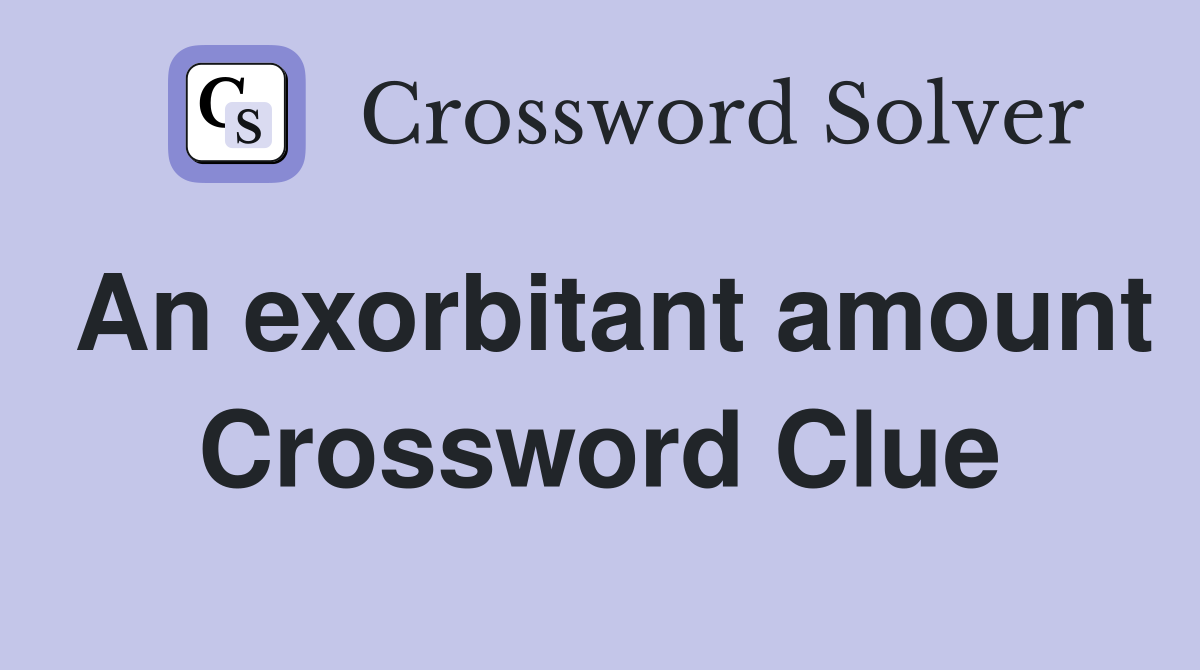 An exorbitant amount Crossword Clue