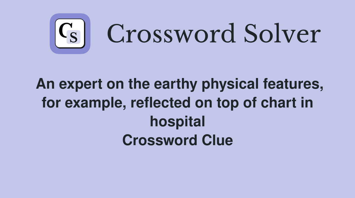 An expert on the earthy physical features, for example, reflected on top of chart in hospital Crossword Clue