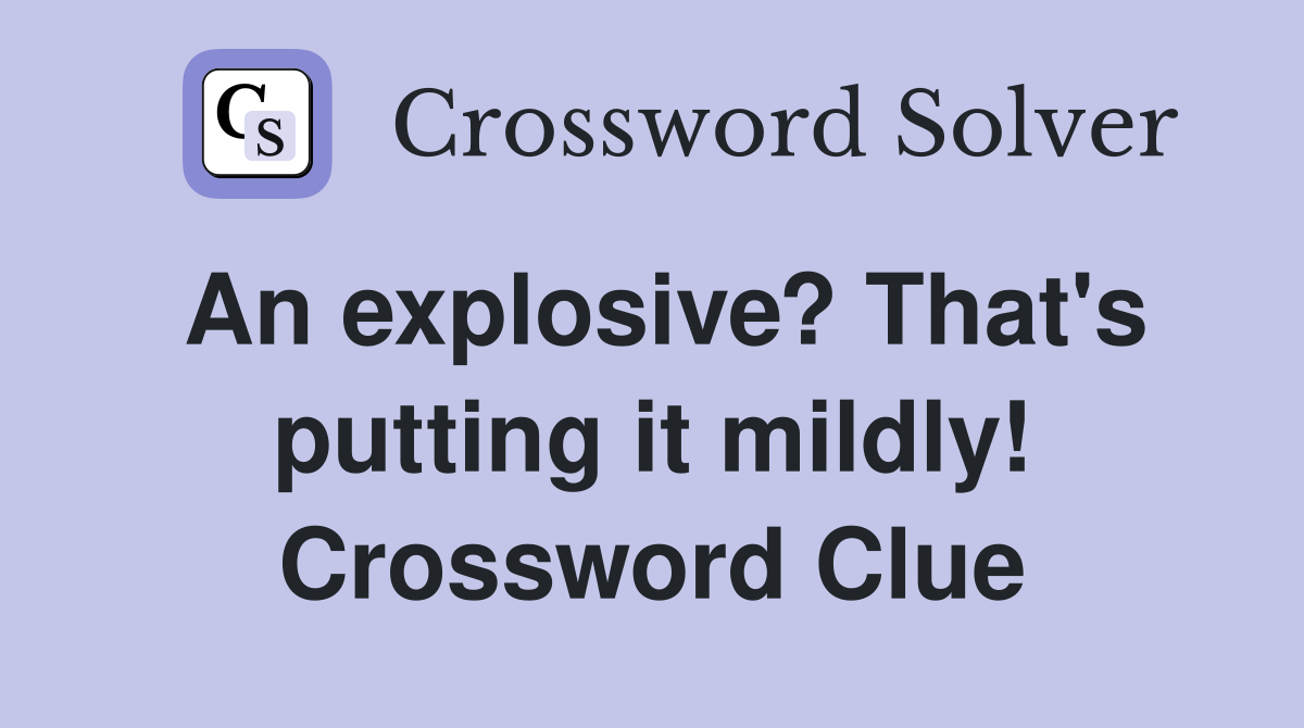 An explosive? That's putting it mildly! Crossword Clue