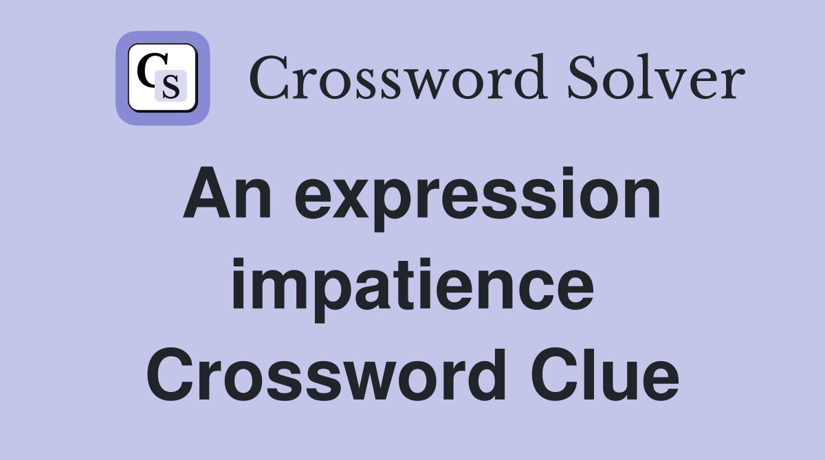 An expression impatience Crossword Clue