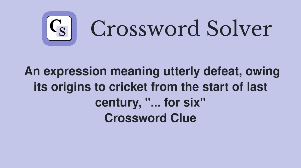 An expression meaning utterly defeat, owing its origins to cricket from the start of last century, "... for six" Crossword Clue