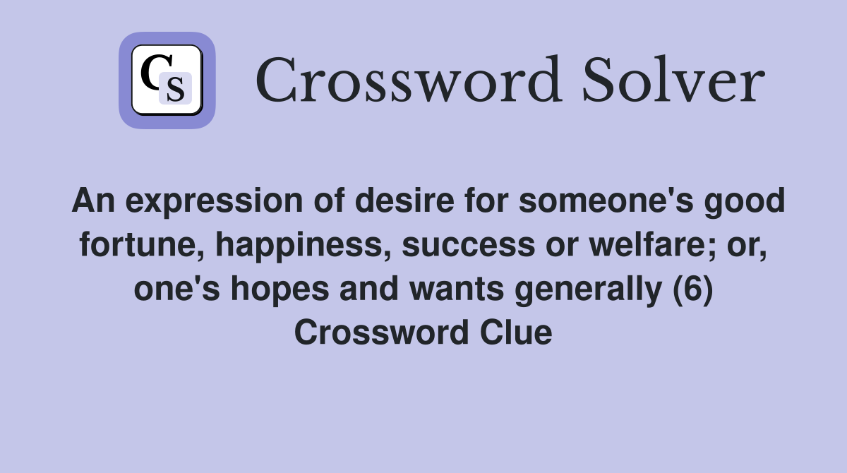 An expression of desire for someone's good fortune, happiness, success or welfare; or, one's hopes and wants generally (6) Crossword Clue