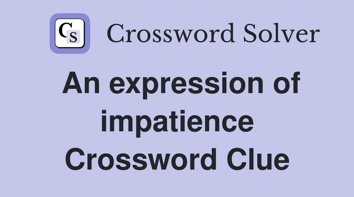 An expression of impatience Crossword Clue