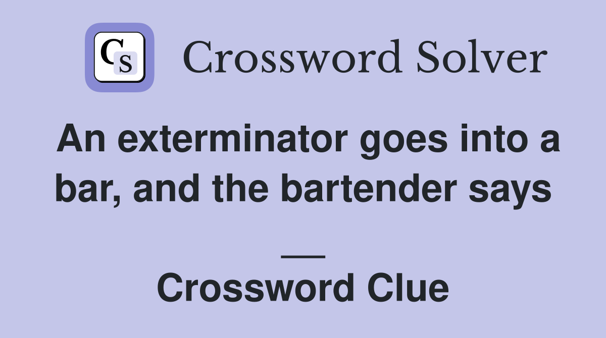 An exterminator goes into a bar, and the bartender says __ Crossword Clue