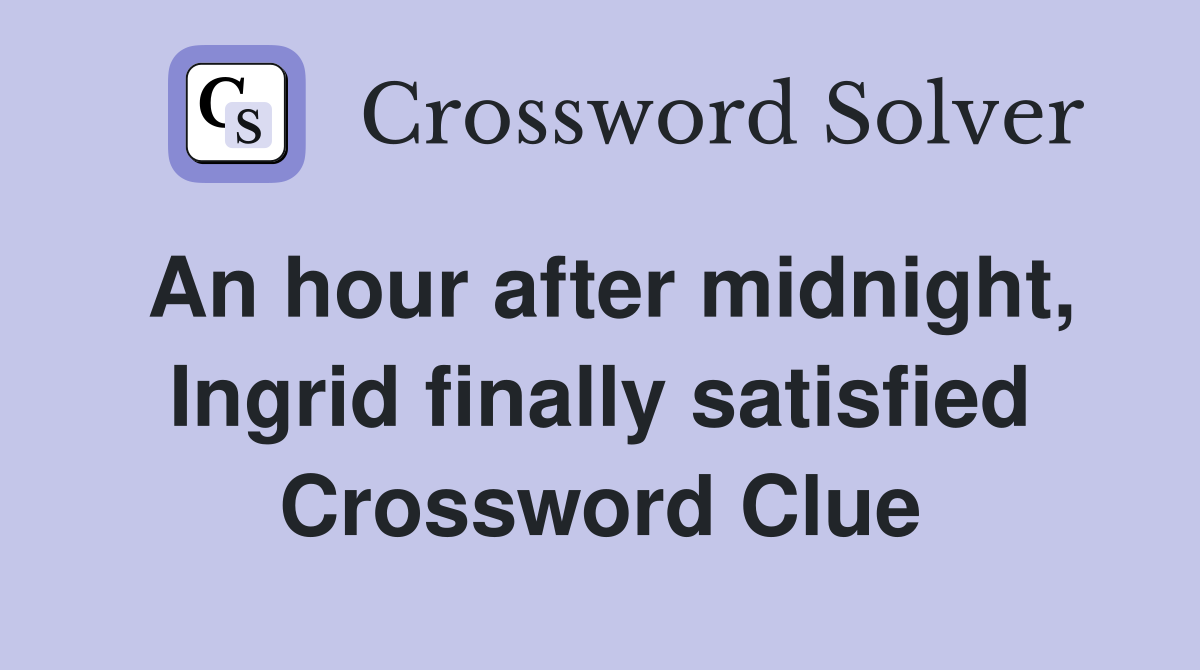 An hour after midnight, Ingrid finally satisfied Crossword Clue