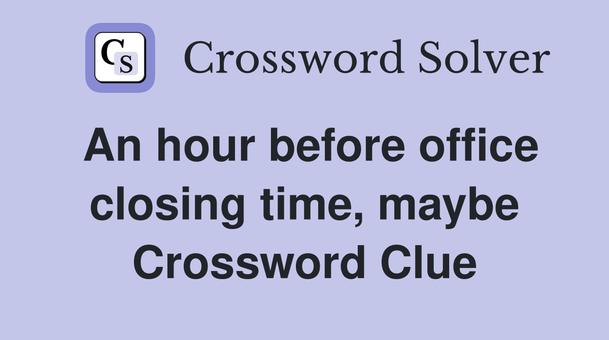 An hour before office closing time, maybe Crossword Clue