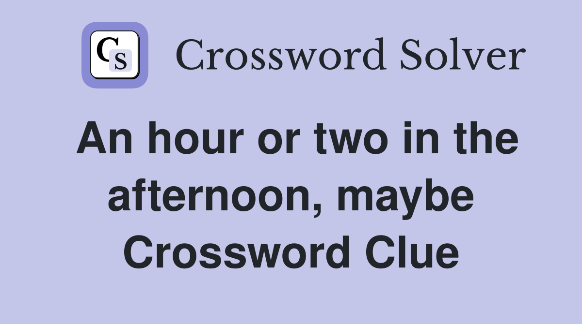 An hour or two in the afternoon, maybe Crossword Clue