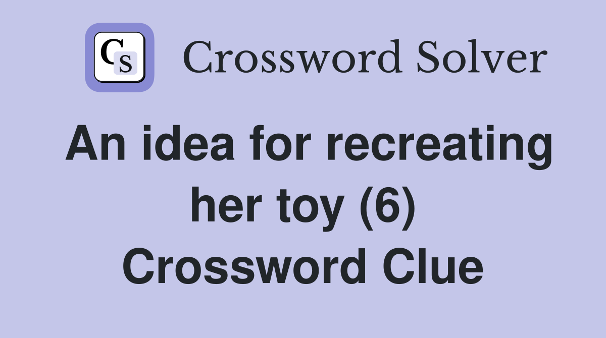 An idea for recreating her toy (6) Crossword Clue