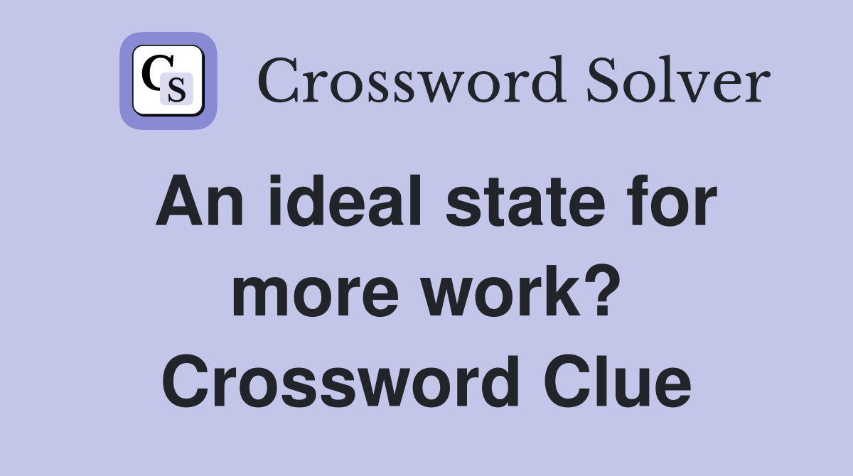 An ideal state for more work? Crossword Clue