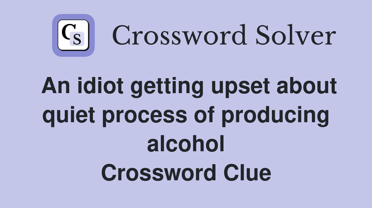 An idiot getting upset about quiet process of producing alcohol Crossword Clue