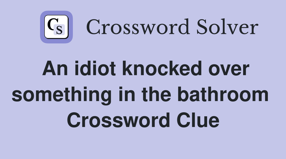 An idiot knocked over something in the bathroom  Crossword Clue