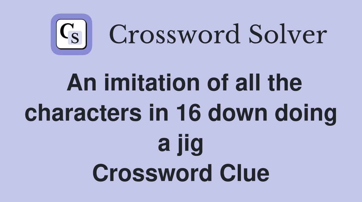 An imitation of all the characters in 16 down doing a jig Crossword Clue