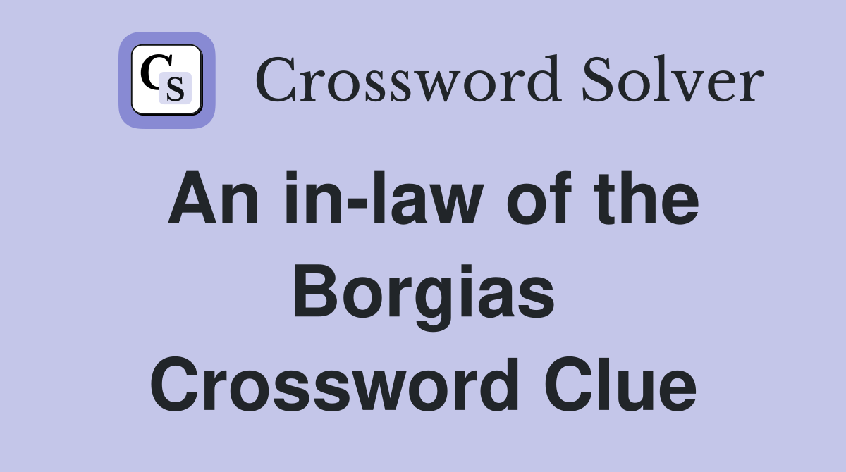 An in-law of the Borgias Crossword Clue