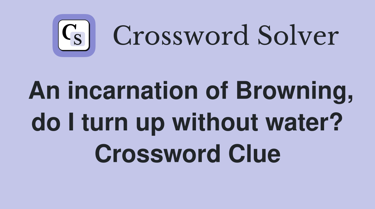 An incarnation of Browning, do I turn up without water? Crossword Clue