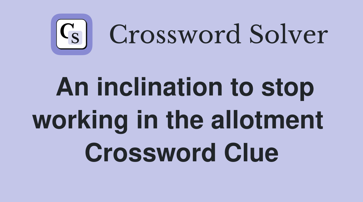 An inclination to stop working in the allotment  Crossword Clue