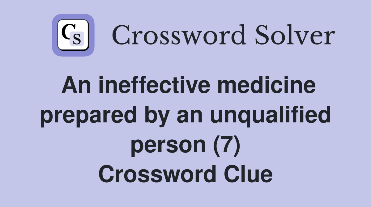 An ineffective medicine prepared by an unqualified person (7) Crossword Clue