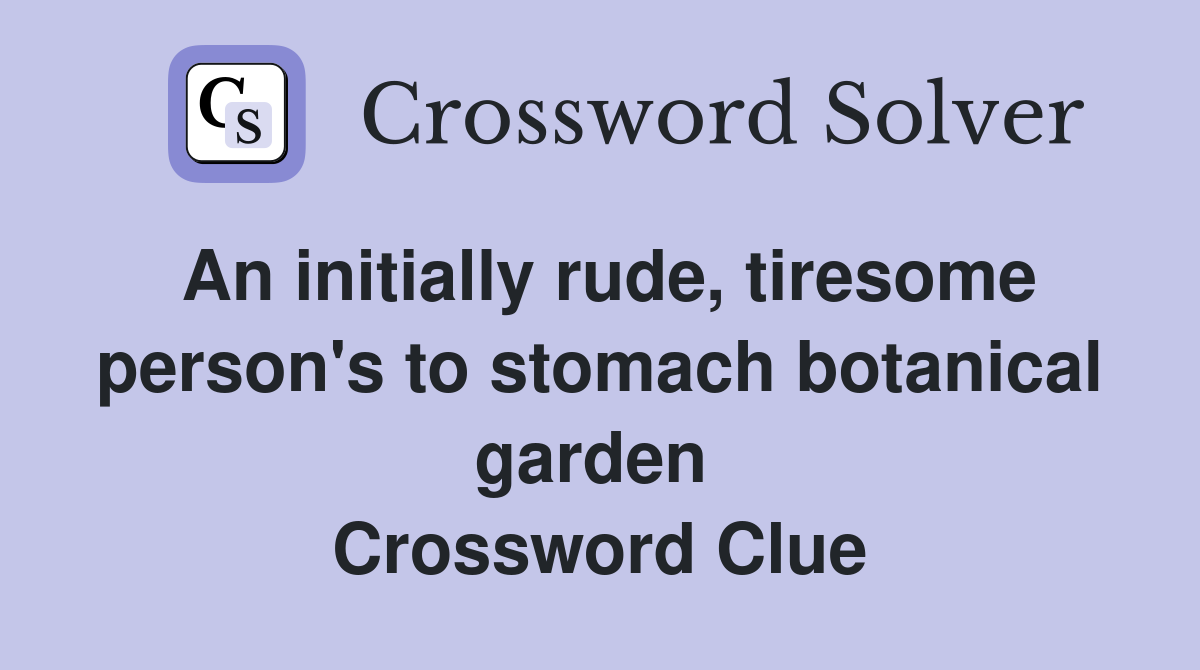 An initially rude, tiresome person's to stomach botanical garden  Crossword Clue