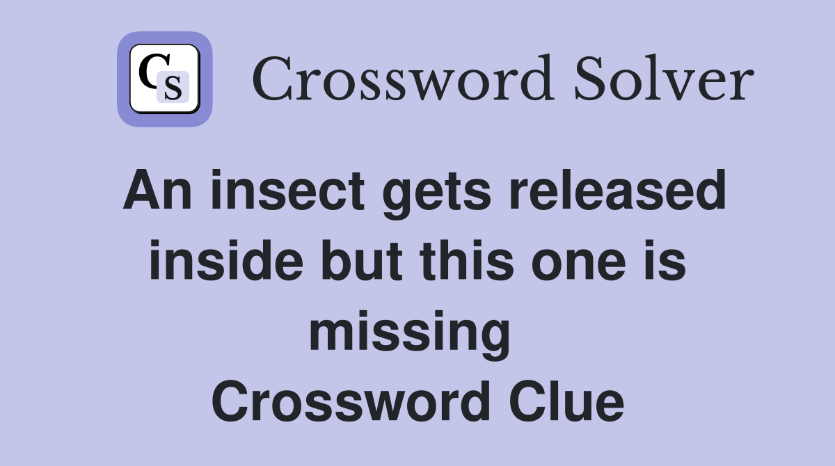 An insect gets released inside but this one is missing  Crossword Clue