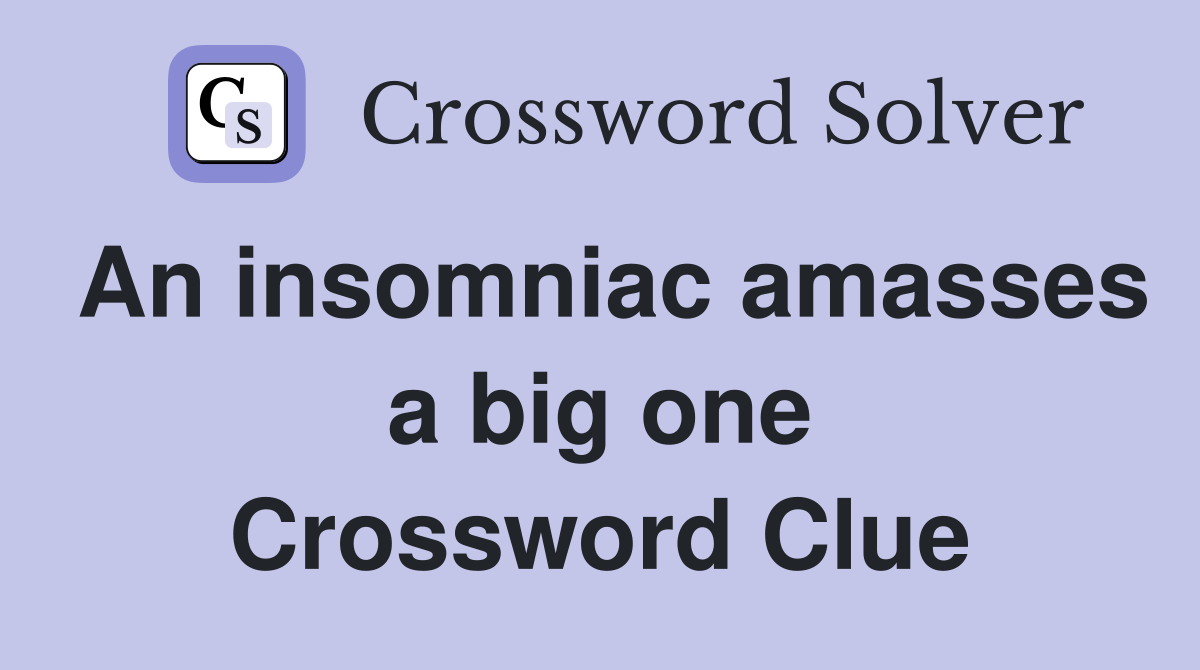 An insomniac amasses a big one Crossword Clue