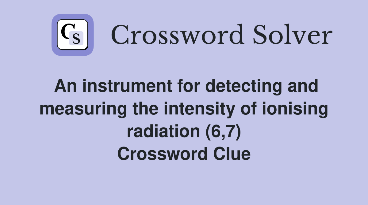 An instrument for detecting and measuring the intensity of ionising radiation (6,7) Crossword Clue