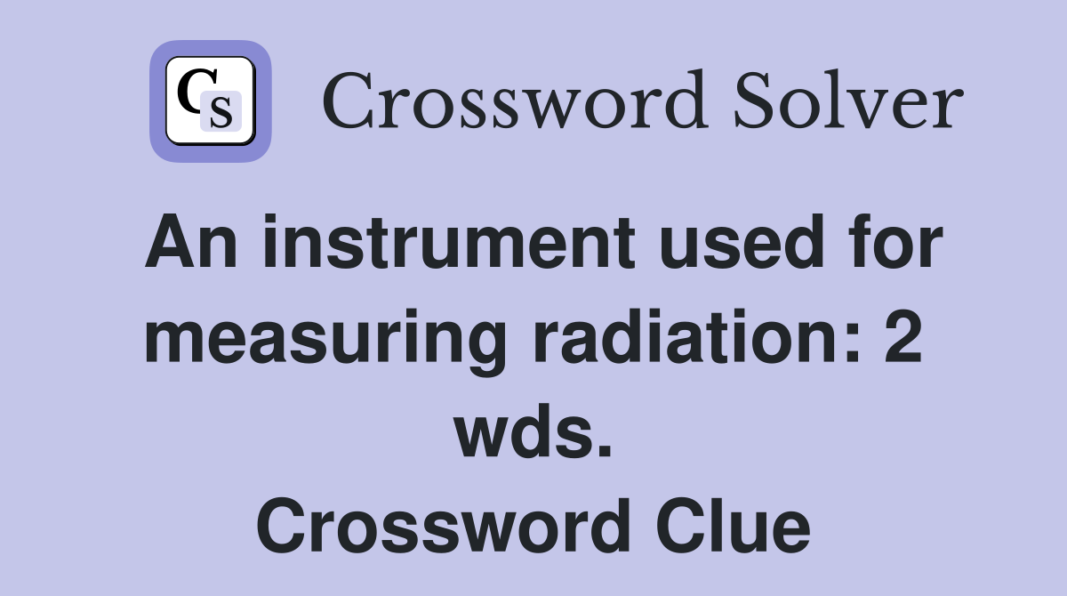 An instrument used for measuring radiation: 2 wds. Crossword Clue