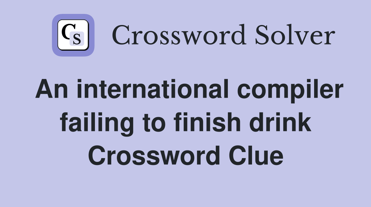 An international compiler failing to finish drink Crossword Clue
