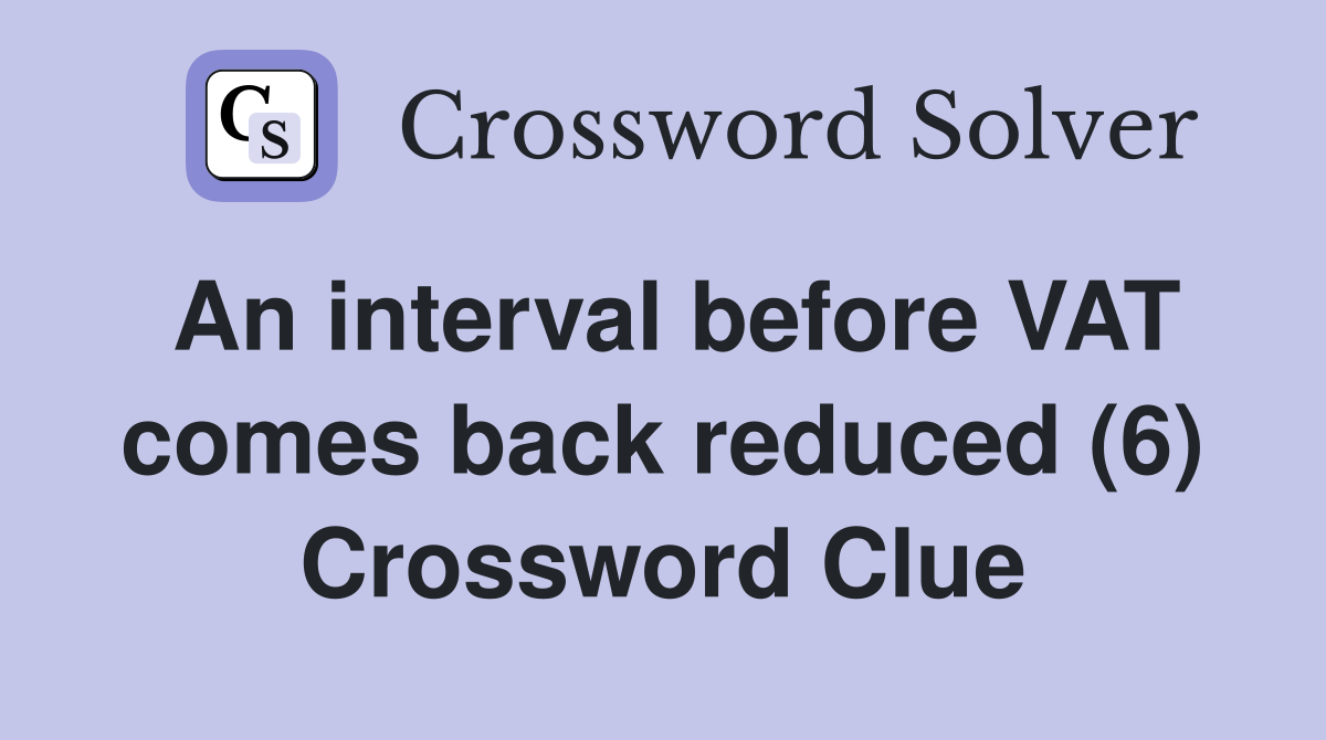 An interval before VAT comes back reduced (6) Crossword Clue