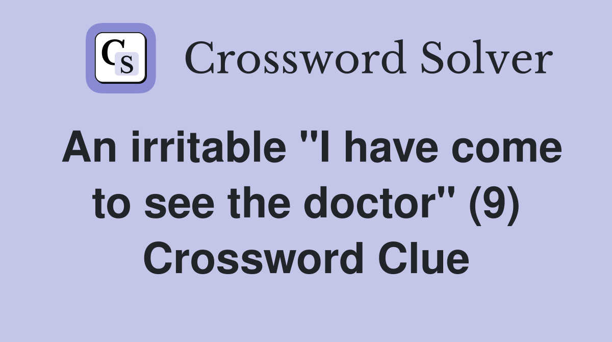 An irritable "I have come to see the doctor" (9) Crossword Clue