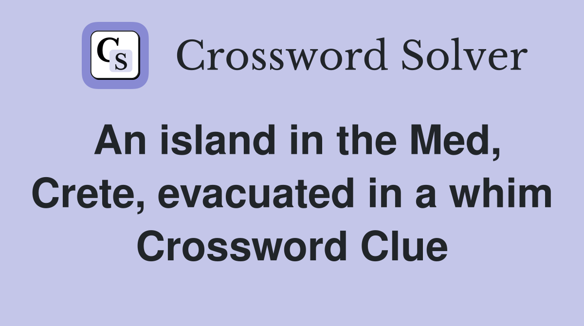 An island in the Med, Crete, evacuated in a whim Crossword Clue